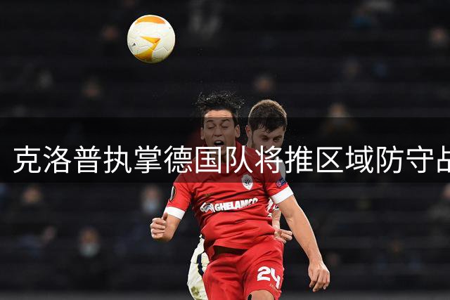 克洛普执掌德国队将推区域防守战术获足协认可